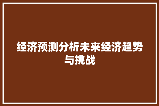 经济预测分析未来经济趋势与挑战 经济预测分析未来经济趋势与挑战