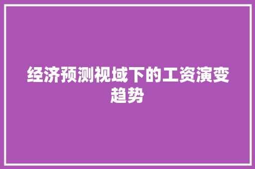 经济预测视域下的工资演变趋势 经济预测视域下的工资演变趋势