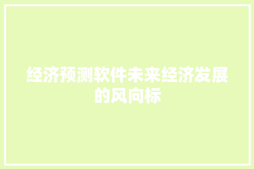 经济预测软件未来经济发展的风向标 经济预测软件未来经济发展的风向标