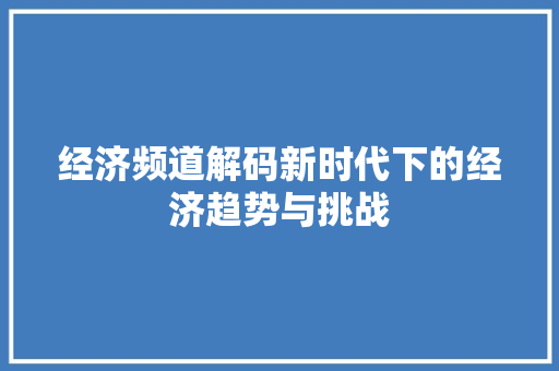 经济频道解码新时代下的经济趋势与挑战 经济频道解码新时代下的经济趋势与挑战