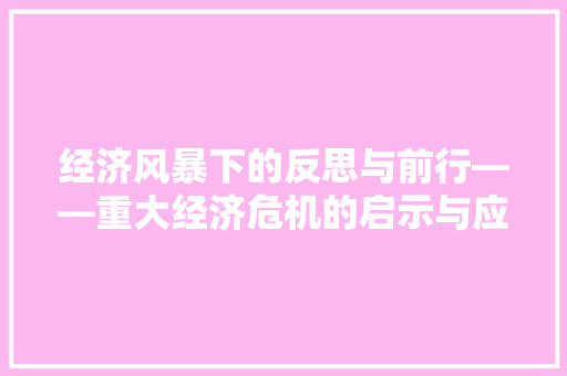 经济风暴下的反思与前行——重大经济危机的启示与应对 经济风暴下的反思与前行——重大经济危机的启示与应对