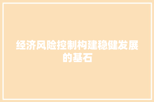 经济风险控制构建稳健发展的基石 经济风险控制构建稳健发展的基石