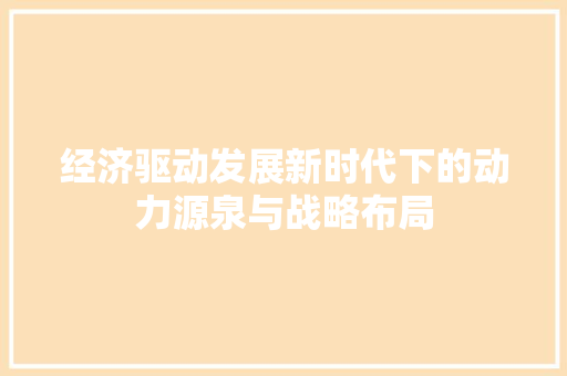 经济驱动发展新时代下的动力源泉与战略布局 经济驱动发展新时代下的动力源泉与战略布局