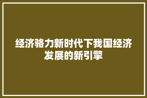 经济骆力新时代下我国经济发展的新引擎 经济骆力新时代下我国经济发展的新引擎