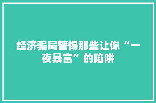 经济骗局警惕那些让你“一夜暴富”的陷阱 经济骗局警惕那些让你“一夜暴富”的陷阱