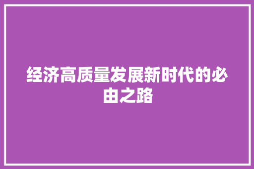经济高质量发展新时代的必由之路 经济高质量发展新时代的必由之路