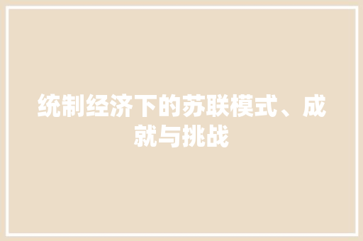 统制经济下的苏联模式、成就与挑战 统制经济下的苏联模式、成就与挑战