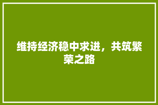 维持经济稳中求进,共筑繁荣之路 维持经济稳中求进,共筑繁荣之路