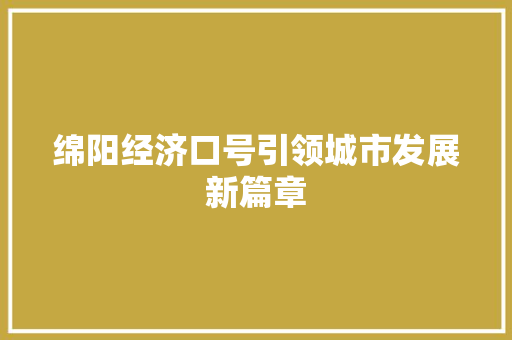 绵阳经济口号引领城市发展新篇章 绵阳经济口号引领城市发展新篇章