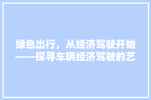 绿色出行,从经济驾驶开始——探寻车辆经济驾驶的艺术 绿色出行,从经济驾驶开始——探寻车辆经济驾驶的艺术