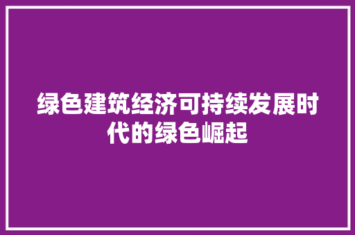 绿色建筑经济可持续发展时代的绿色崛起 绿色建筑经济可持续发展时代的绿色崛起