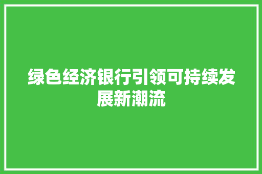 绿色经济银行引领可持续发展新潮流