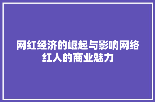 网红经济的崛起与影响网络红人的商业魅力 网红经济的崛起与影响网络红人的商业魅力