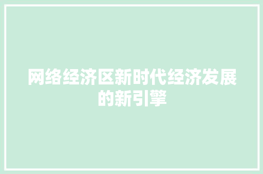 网络经济区新时代经济发展的新引擎 网络经济区新时代经济发展的新引擎