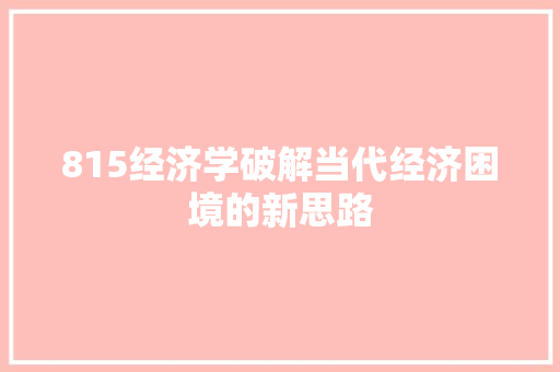 815经济学破解当代经济困境的新思路 815经济学破解当代经济困境的新思路