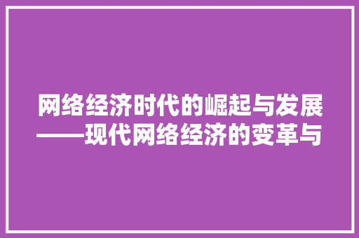 网络经济时代的崛起与发展——现代网络经济的变革与展望 网络经济时代的崛起与发展——现代网络经济的变革与展望