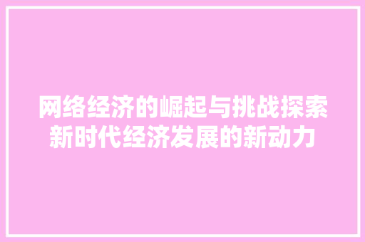 网络经济的崛起与挑战探索新时代经济发展的新动力 网络经济的崛起与挑战探索新时代经济发展的新动力