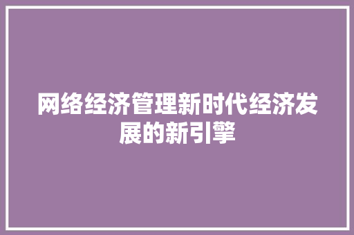网络经济管理新时代经济发展的新引擎 网络经济管理新时代经济发展的新引擎