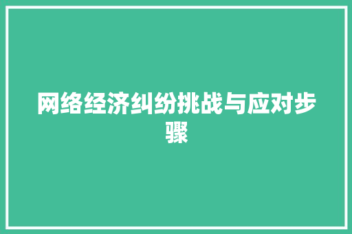 网络经济纠纷挑战与应对步骤 网络经济纠纷挑战与应对步骤