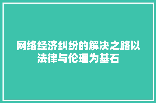 网络经济纠纷的解决之路以法律与伦理为基石 网络经济纠纷的解决之路以法律与伦理为基石