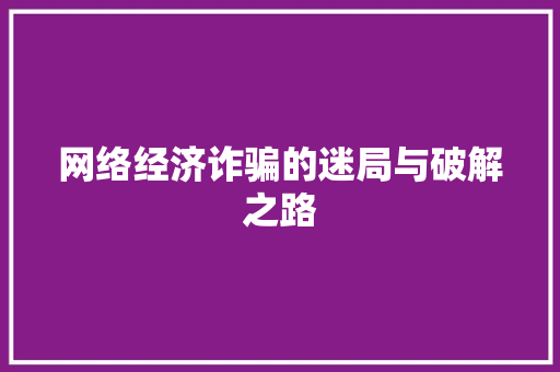 网络经济诈骗的迷局与破解之路 网络经济诈骗的迷局与破解之路