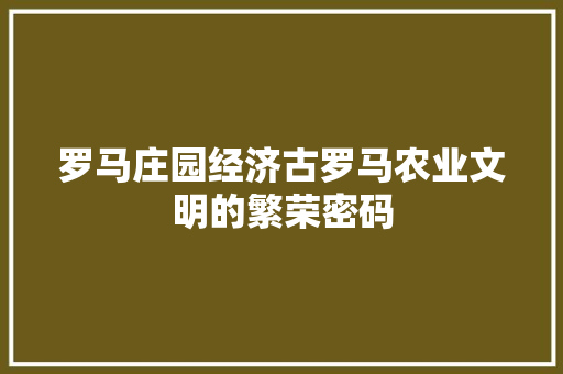 罗马庄园经济古罗马农业文明的繁荣密码 罗马庄园经济古罗马农业文明的繁荣密码