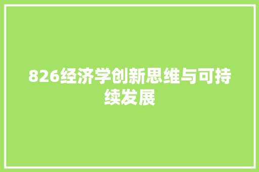 826经济学创新思维与可持续发展 826经济学创新思维与可持续发展