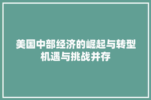 美国中部经济的崛起与转型机遇与挑战并存 美国中部经济的崛起与转型机遇与挑战并存