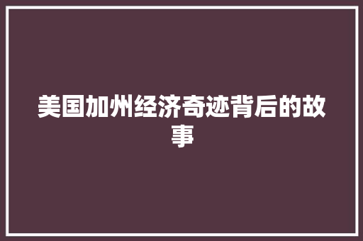 美国加州经济奇迹背后的故事 美国加州经济奇迹背后的故事