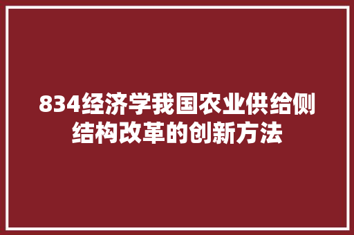 834经济学我国农业供给侧结构改革的创新方法 834经济学我国农业供给侧结构改革的创新方法