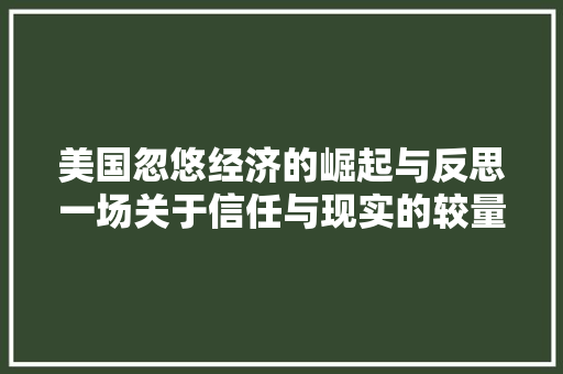 美国忽悠经济的崛起与反思一场关于信任与现实的较量 美国忽悠经济的崛起与反思一场关于信任与现实的较量