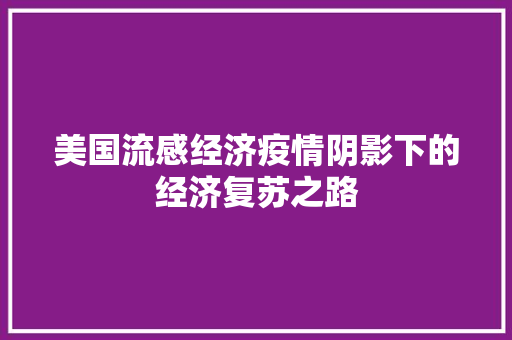 美国流感经济疫情阴影下的经济复苏之路 美国流感经济疫情阴影下的经济复苏之路