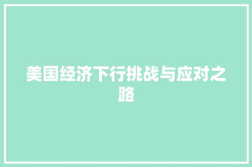 美国经济下行挑战与应对之路 美国经济下行挑战与应对之路