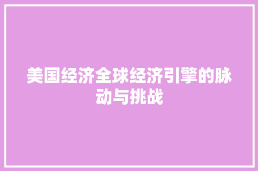 美国经济全球经济引擎的脉动与挑战 美国经济全球经济引擎的脉动与挑战
