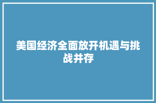 美国经济全面放开机遇与挑战并存 美国经济全面放开机遇与挑战并存