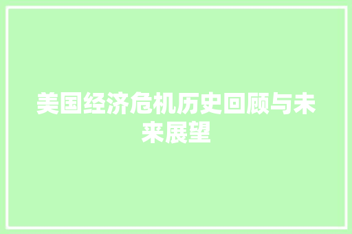 美国经济危机历史回顾与未来展望 美国经济危机历史回顾与未来展望