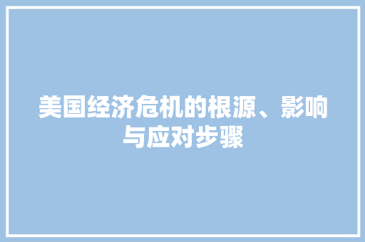 美国经济危机的根源、影响与应对步骤 美国经济危机的根源、影响与应对步骤