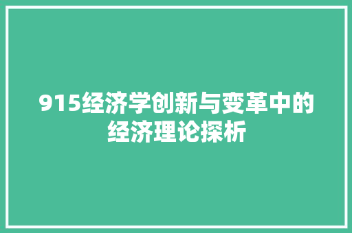 915经济学创新与变革中的经济理论探析 915经济学创新与变革中的经济理论探析