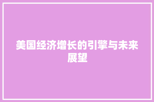 美国经济增长的引擎与未来展望 美国经济增长的引擎与未来展望