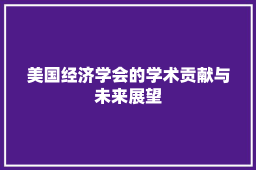 美国经济学会的学术贡献与未来展望 美国经济学会的学术贡献与未来展望