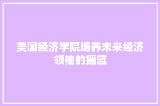 美国经济学院培养未来经济领袖的摇篮 美国经济学院培养未来经济领袖的摇篮