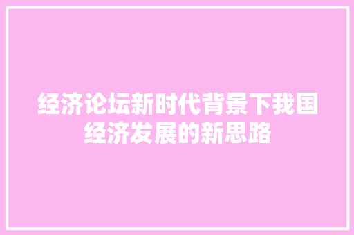 经济论坛新时代背景下我国经济发展的新思路 经济论坛新时代背景下我国经济发展的新思路
