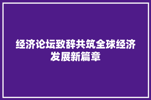 经济论坛致辞共筑全球经济发展新篇章 经济论坛致辞共筑全球经济发展新篇章