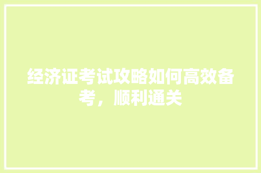 经济证考试攻略如何高效备考,顺利通关 经济证考试攻略如何高效备考,顺利通关