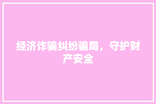 经济诈骗纠纷骗局,守护财产安全 经济诈骗纠纷骗局,守护财产安全