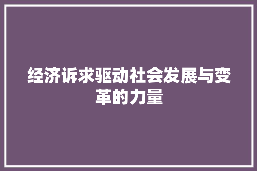 经济诉求驱动社会发展与变革的力量 经济诉求驱动社会发展与变革的力量