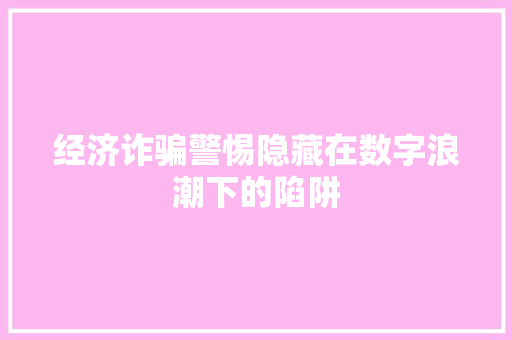 经济诈骗警惕隐藏在数字浪潮下的陷阱 经济诈骗警惕隐藏在数字浪潮下的陷阱