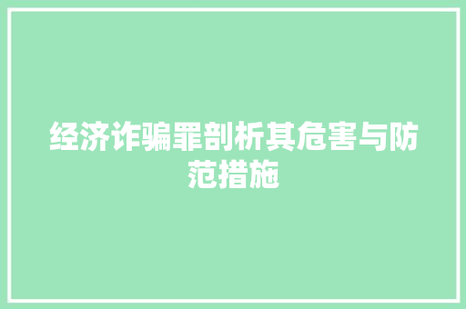 经济诈骗罪剖析其危害与防范措施