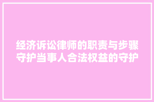 经济诉讼律师的职责与步骤守护当事人合法权益的守护神 经济诉讼律师的职责与步骤守护当事人合法权益的守护神
