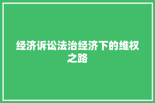 经济诉讼法治经济下的维权之路 经济诉讼法治经济下的维权之路